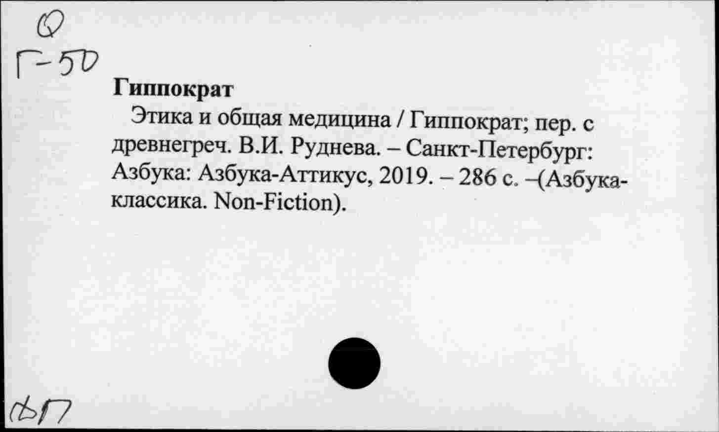 ﻿Гиппократ
Этика и общая медицина / Гиппократ; пер. с древнегреч. В.И. Руднева. - Санкт-Петербург: Азбука: Азбука-Аттикус, 2019. - 286 с. -(Азбука-классика. Non-Fiction).